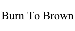 BURN TO BROWN trademark