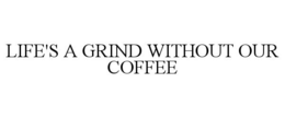 LIFE'S A GRIND WITHOUT OUR COFFEE trademark