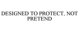 DESIGNED TO PROTECT, NOT PRETEND trademark