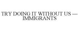 TRY DOING IT WITHOUT US — IMMIGRANTS trademark