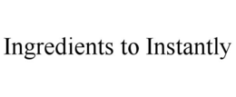 INGREDIENTS TO INSTANTLY trademark
