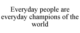 EVERYDAY PEOPLE ARE EVERYDAY CHAMPIONS OF THE WORLD trademark