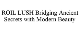ROIL LUSH BRIDGING ANCIENT SECRETS WITH MODERN BEAUTY trademark