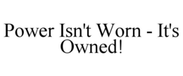 POWER ISN'T WORN - IT'S OWNED! trademark