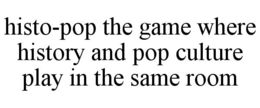 HISTO-POP THE GAME WHERE HISTORY AND POP CULTURE PLAY IN THE SAME ROOM trademark