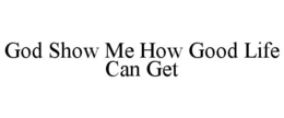 GOD SHOW ME HOW GOOD LIFE CAN GET trademark