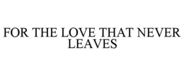 FOR THE LOVE THAT NEVER LEAVES trademark