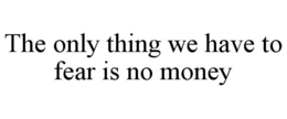 THE ONLY THING WE HAVE TO FEAR IS NO MONEY trademark