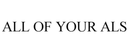 ALL OF YOUR ALS trademark