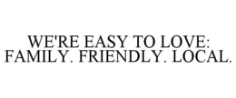WE'RE EASY TO LOVE: FAMILY. FRIENDLY. LOCAL. trademark