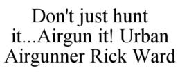 DON'T JUST HUNT IT...AIRGUN IT! URBAN AIRGUNNER RICK WARD trademark