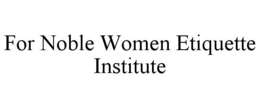 FOR NOBLE WOMEN ETIQUETTE INSTITUTE trademark