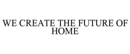WE CREATE THE FUTURE OF HOME trademark