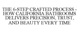 THE 6-STEP CRAFTED PROCESS - HOW CALIFORNIA BATHROOMS DELIVERS PRECISION, TRUST, AND BEAUTY EVERY TIME trademark