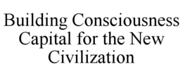 BUILDING CONSCIOUSNESS CAPITAL FOR THE NEW CIVILIZATION trademark