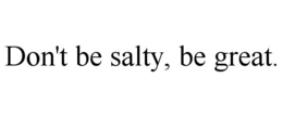 DON'T BE SALTY, BE GREAT. trademark