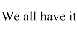 WE ALL HAVE IT trademark