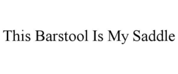 THIS BARSTOOL IS MY SADDLE trademark