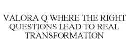 VALORA Q WHERE THE RIGHT QUESTIONS LEAD TO REAL TRANSFORMATION trademark