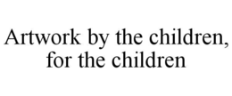 ARTWORK BY THE CHILDREN, FOR THE CHILDREN trademark