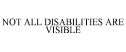 NOT ALL DISABILITIES ARE VISIBLE trademark