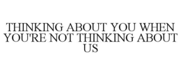 THINKING ABOUT YOU WHEN YOU'RE NOT THINKING ABOUT US trademark