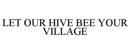 LET OUR HIVE BEE YOUR VILLAGE trademark
