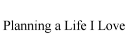 PLANNING A LIFE I LOVE trademark