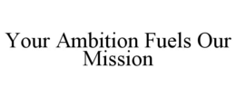YOUR AMBITION FUELS OUR MISSION trademark