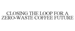 CLOSING THE LOOP FOR A ZERO-WASTE COFFEE FUTURE trademark
