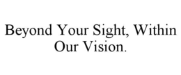 BEYOND YOUR SIGHT, WITHIN OUR VISION. trademark