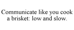 COMMUNICATE LIKE YOU COOK A BRISKET: LOW AND SLOW. trademark