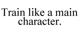TRAIN LIKE A MAIN CHARACTER. trademark