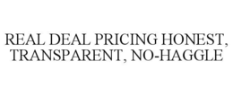 REAL DEAL PRICING HONEST, TRANSPARENT, NO-HAGGLE trademark