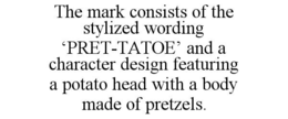 THE MARK CONSISTS OF THE STYLIZED WORDING ‘PRET-TATOE’ AND A CHARACTER DESIGN FEATURING A POTATO HEAD WITH A BODY MADE OF PRETZELS. trademark