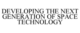 DEVELOPING THE NEXT GENERATION OF SPACE TECHNOLOGY trademark