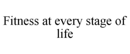 FITNESS AT EVERY STAGE OF LIFE trademark