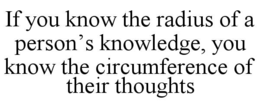 IF YOU KNOW THE RADIUS OF A PERSON’S KNOWLEDGE, YOU KNOW THE CIRCUMFERENCE OF THEIR THOUGHTS trademark