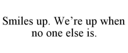 SMILES UP. WE’RE UP WHEN NO ONE ELSE IS. trademark