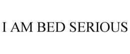 I AM BED SERIOUS trademark