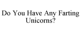 DO YOU HAVE ANY FARTING UNICORNS? trademark