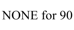 NONE FOR 90 trademark