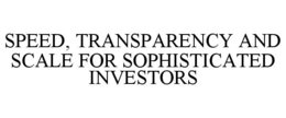 SPEED, TRANSPARENCY AND SCALE FOR SOPHISTICATED INVESTORS trademark