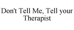 DON'T TELL ME, TELL YOUR THERAPIST trademark