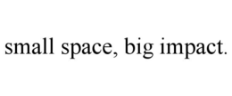 SMALL SPACE, BIG IMPACT. trademark