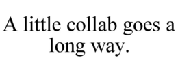 A LITTLE COLLAB GOES A LONG WAY. trademark