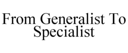 FROM GENERALIST TO SPECIALIST trademark