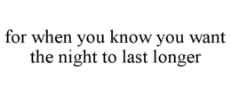 FOR WHEN YOU KNOW YOU WANT THE NIGHT TO LAST LONGER trademark