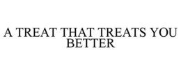 A TREAT THAT TREATS YOU BETTER trademark