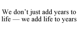 WE DON’T JUST ADD YEARS TO LIFE — WE ADD LIFE TO YEARS trademark